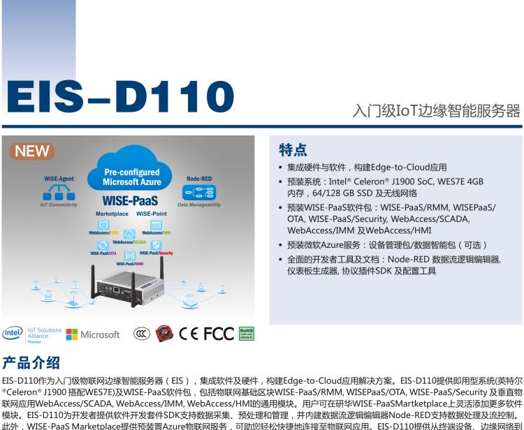 研華EIS-D110 研華EIS-D110，邊緣計算系統網關，Intel Celeron J1900 Quad Core 2.0 GHz SoC，最高支持 8 GB內存，低功耗邊緣智能設備，具備豐富擴展接口 2 x LAN，1 x COM，3 x USB，2 x HDMI等，搭配 Wifi 或 4G 模塊。